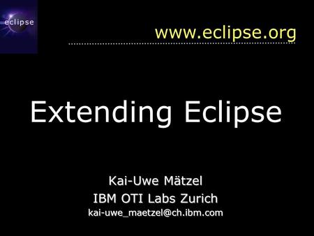 Extending Eclipse Kai-Uwe Mätzel IBM OTI Labs Zurich