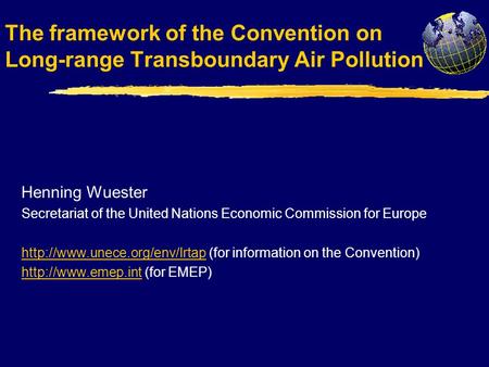 The framework of the Convention on Long-range Transboundary Air Pollution Henning Wuester Secretariat of the United Nations Economic Commission for Europe.