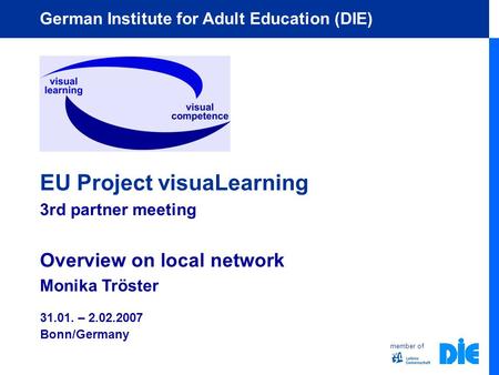 Member of German Institute for Adult Education (DIE) EU Project visuaLearning 3rd partner meeting Overview on local network Monika Tröster 31.01. – 2.02.2007.