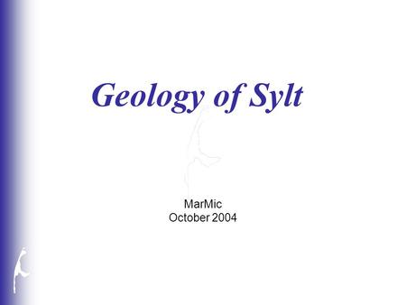 Geology of Sylt MarMic October 2004. Relevant Gelogical Ages at Sylt Holocene - Miocene Holocene 10.000- present Pleistocene1.8 Mio-10.000 B.P. – Weichsel.
