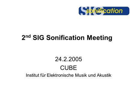2 nd SIG Sonification Meeting 24.2.2005 CUBE Institut für Elektronische Musik und Akustik.