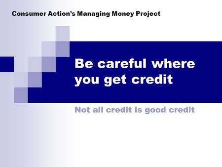 Consumer Actions Managing Money Project Be careful where you get credit Not all credit is good credit.