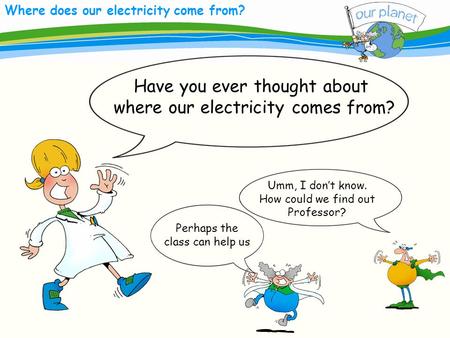 Where does our electricity come from? Have you ever thought about where our electricity comes from? Umm, I dont know. How could we find out Professor?