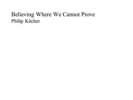 Believing Where We Cannot Prove Philip Kitcher