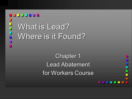 What is Lead? Where is it Found? Chapter 1 Lead Abatement for Workers Course.