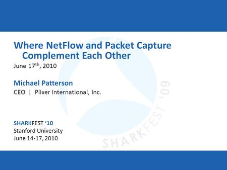 SHARKFEST 10 | Stanford University | June 14–17, 2010 Where NetFlow and Packet Capture Complement Each Other June 17 th, 2010 Michael Patterson CEO | Plixer.