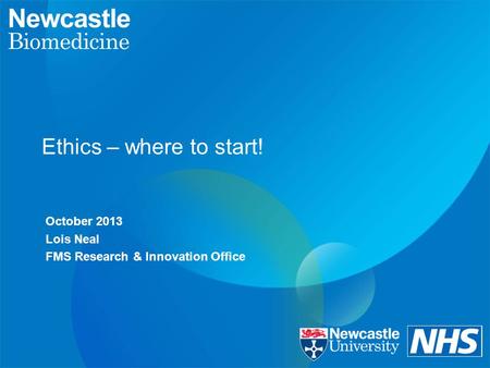 Ethics – where to start! October 2013 Lois Neal FMS Research & Innovation Office.