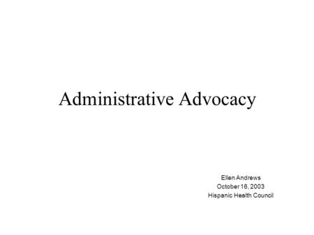 Administrative Advocacy Ellen Andrews October 16, 2003 Hispanic Health Council.