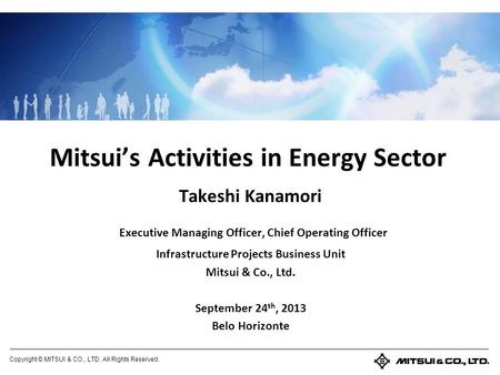 Copyright © MITSUI & CO., LTD. All Rights Reserved. Mitsuis Activities in Energy Sector Takeshi Kanamori Executive Managing Officer, Chief Operating Officer.