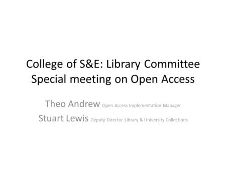 College of S&E: Library Committee Special meeting on Open Access Theo Andrew Open Access Implementation Manager Stuart Lewis Deputy Director Library &