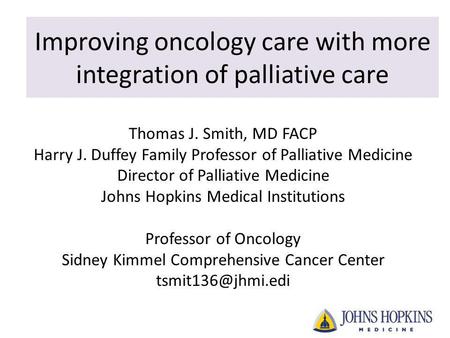 Improving oncology care with more integration of palliative care Thomas J. Smith, MD FACP Harry J. Duffey Family Professor of Palliative Medicine Director.