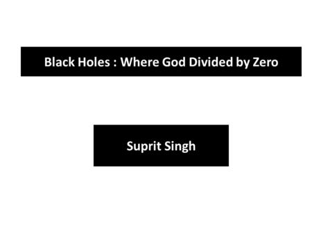 Black Holes : Where God Divided by Zero Suprit Singh.