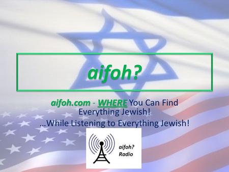Aifoh? aifoh.comWHERE aifoh.com - WHERE You Can Find Everything Jewish! …While Listening to Everything Jewish!