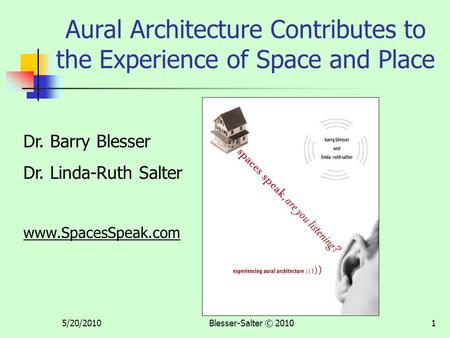 5/20/2010Blesser-Salter © 20101 Aural Architecture Contributes to the Experience of Space and Place Dr. Barry Blesser Dr. Linda-Ruth Salter www.SpacesSpeak.com.