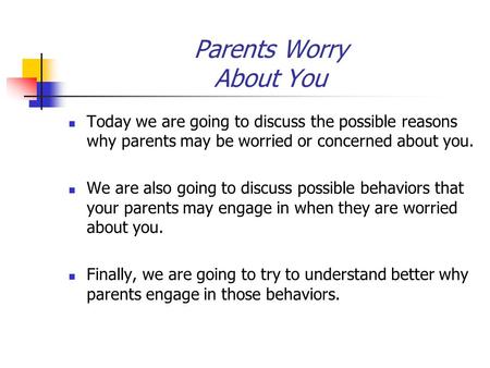 Parents Worry About You Today we are going to discuss the possible reasons why parents may be worried or concerned about you. We are also going to discuss.