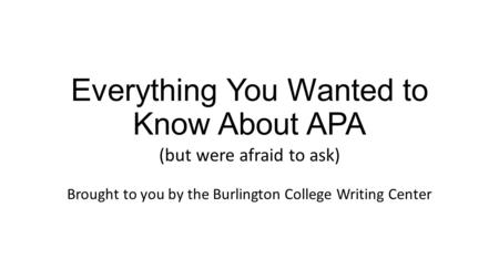 Everything You Wanted to Know About APA (but were afraid to ask) Brought to you by the Burlington College Writing Center.
