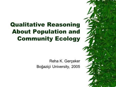 Qualitative Reasoning About Population and Community Ecology Reha K. Gerçeker Boğaziçi University, 2005.