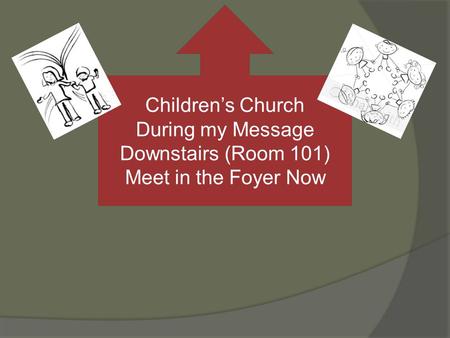 Childrens Church During my Message Downstairs (Room 101) Meet in the Foyer Now.
