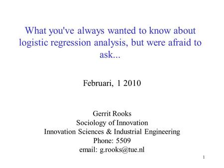 1 What you've always wanted to know about logistic regression analysis, but were afraid to ask... Februari, 1 2010 Gerrit Rooks Sociology of Innovation.