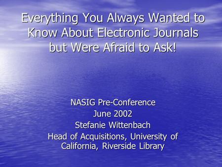 Everything You Always Wanted to Know About Electronic Journals but Were Afraid to Ask! NASIG Pre-Conference June 2002 Stefanie Wittenbach Head of Acquisitions,