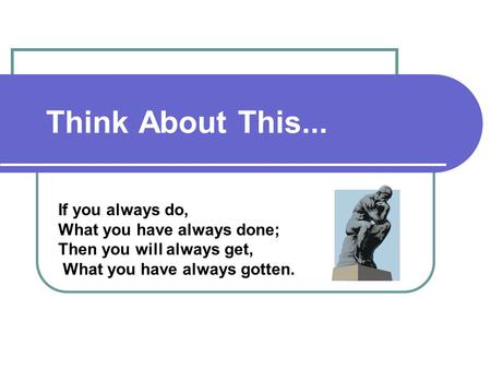 Think About This... If you always do, What you have always done; Then you will always get, What you have always gotten.