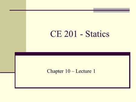 CE 201 - Statics Chapter 10 – Lecture 1.