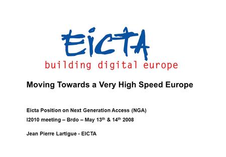 Moving Towards a Very High Speed Europe Eicta Position on Next Generation Access (NGA) I2010 meeting – Brdo – May 13 th & 14 th 2008 Jean Pierre Lartigue.
