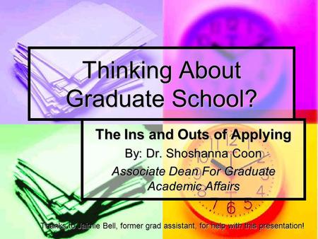 Thinking About Graduate School? The Ins and Outs of Applying By: Dr. Shoshanna Coon Associate Dean For Graduate Academic Affairs Thanks to Jaimie Bell,