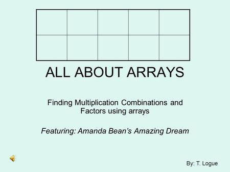 ALL ABOUT ARRAYS Finding Multiplication Combinations and Factors using arrays Featuring: Amanda Bean’s Amazing Dream By: T. Logue.