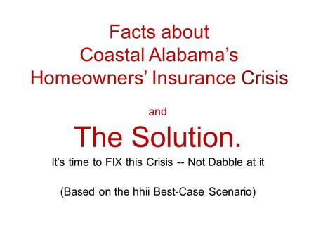 Facts about Coastal Alabamas Homeowners Insurance Crisis and The Solution. Its time to FIX this Crisis -- Not Dabble at it (Based on the hhii Best-Case.