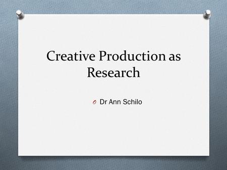 Creative Production as Research O Dr Ann Schilo. Program O 10.00 Ann outlines key aspects of creative production research in relation to the candidacy.