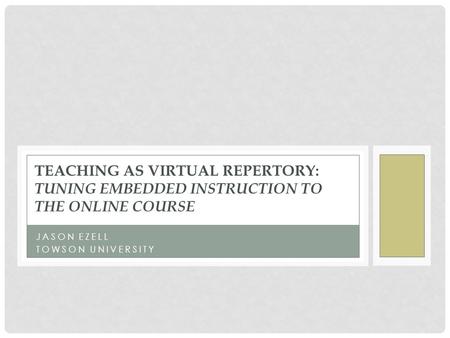 JASON EZELL TOWSON UNIVERSITY TEACHING AS VIRTUAL REPERTORY: TUNING EMBEDDED INSTRUCTION TO THE ONLINE COURSE.