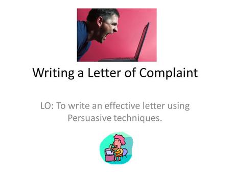 Writing a Letter of Complaint LO: To write an effective letter using Persuasive techniques.
