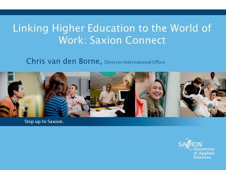 Step up to Saxion. Linking Higher Education to the World of Work: Saxion Connect Chris van den Borne, Director International Office.