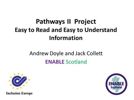 Pathways II Project Easy to Read and Easy to Understand Information Andrew Doyle and Jack Collett ENABLE Scotland.