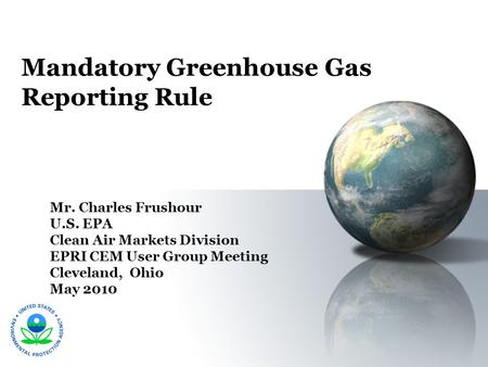 Mandatory Greenhouse Gas Reporting Rule Mr. Charles Frushour U.S. EPA Clean Air Markets Division EPRI CEM User Group Meeting Cleveland, Ohio May 2010.