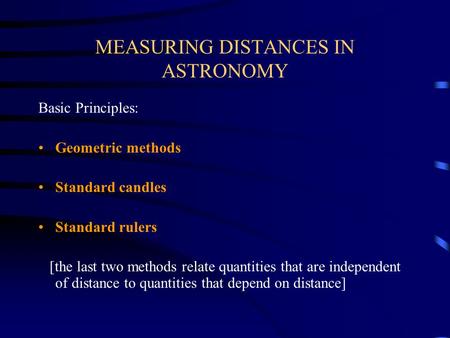 MEASURING DISTANCES IN ASTRONOMY Basic Principles: Geometric methods Standard candles Standard rulers [the last two methods relate quantities that are.