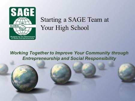 Working Together to Improve Your Community through Entrepreneurship and Social Responsibility Starting a SAGE Team at Your High School.