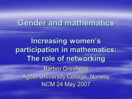 Gender and mathematics Increasing womens participation in mathematics: The role of networking Barbro Grevholm Agder University College, Norway NCM 24 May.