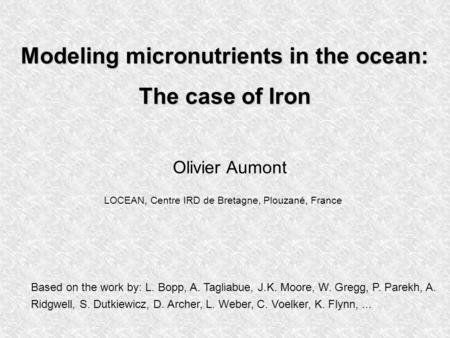 Modeling micronutrients in the ocean: The case of Iron Olivier Aumont Based on the work by: L. Bopp, A. Tagliabue, J.K. Moore, W. Gregg, P. Parekh, A.