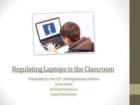 Regulating Laptops in the Classroom Presented by the CET Undergraduate Fellows James Green Michelle Tomkovicz Joseph Dombrosky.