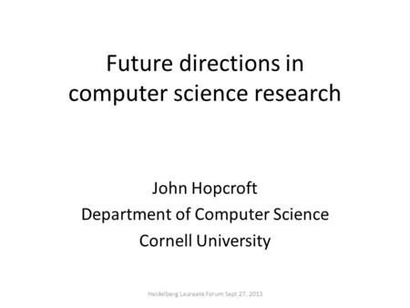 Future directions in computer science research John Hopcroft Department of Computer Science Cornell University Heidelberg Laureate Forum Sept 27, 2013.