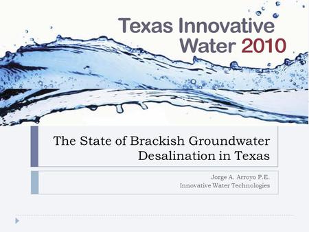The State of Brackish Groundwater Desalination in Texas Jorge A. Arroyo P.E. Innovative Water Technologies.