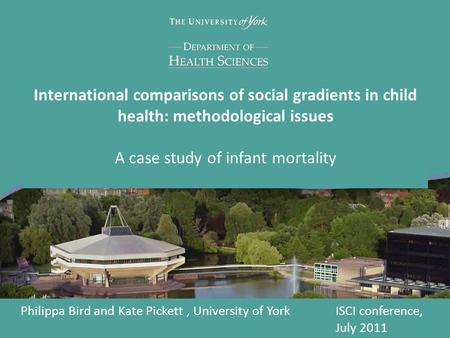 International comparisons of social gradients in child health: methodological issues A case study of infant mortality Philippa Bird and Kate Pickett, University.
