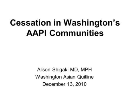 Cessation in Washingtons AAPI Communities Alison Shigaki MD, MPH Washington Asian Quitline December 13, 2010.