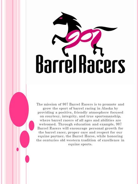 The mission of 907 Barrel Racers is to promote and grow the sport of barrel racing in Alaska by providing a positive, friendly atmosphere focused on courtesy,