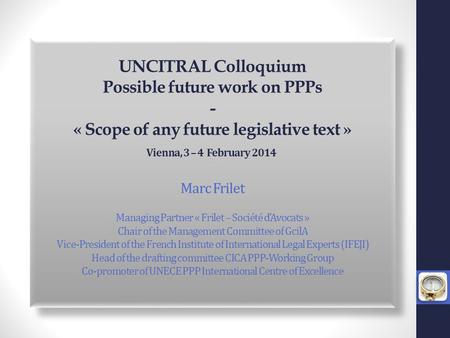 UNCITRAL Colloquium Possible future work on PPPs - « Scope of any future legislative text » Vienna, 3 – 4 February 2014 *** Marc Frilet Managing Partner.