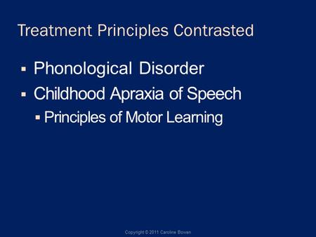 Treatment Principles Contrasted Phonological Disorder Childhood Apraxia of Speech Principles of Motor Learning Copyright © 2011 Caroline Bowen.