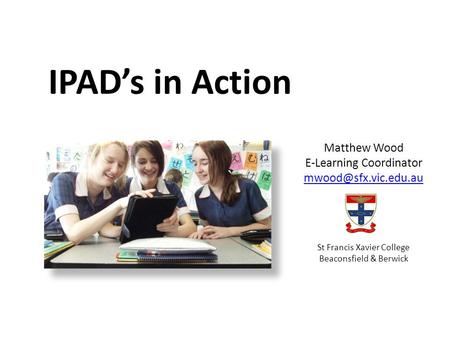IPADs in Action Matthew Wood E-Learning Coordinator St Francis Xavier College Beaconsfield & Berwick.