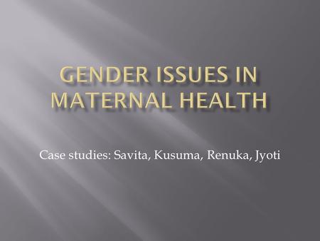 Case studies: Savita, Kusuma, Renuka, Jyoti. Gender roles - burdened with caring responsibilities (Savita, Kusuma and sisters in law, Kusuma is a little.